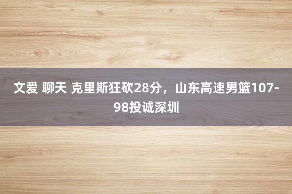 文爱 聊天 克里斯狂砍28分，山东高速男篮107-98投诚深圳