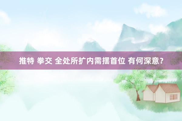推特 拳交 全处所扩内需摆首位 有何深意？