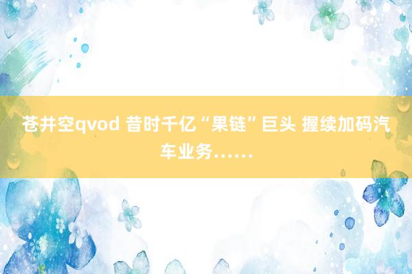 苍井空qvod 昔时千亿“果链”巨头 握续加码汽车业务……