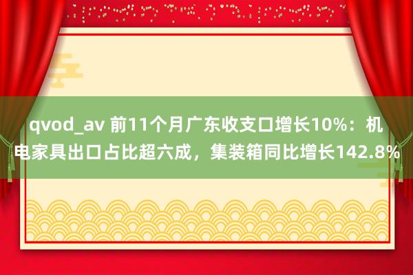 qvod_av 前11个月广东收支口增长10%：机电家具出口占比超六成，集装箱同比增长142.8%