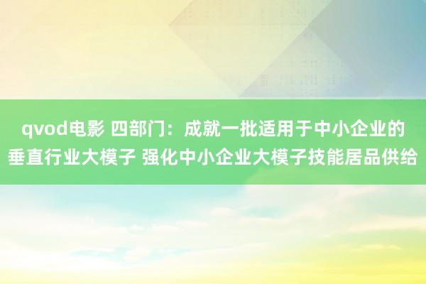 qvod电影 四部门：成就一批适用于中小企业的垂直行业大模子 强化中小企业大模子技能居品供给