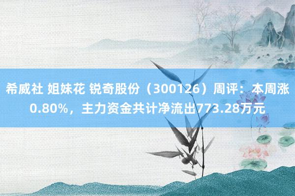 希威社 姐妹花 锐奇股份（300126）周评：本周涨0.80%，主力资金共计净流出773.28万元