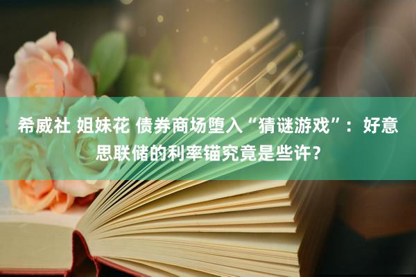 希威社 姐妹花 债券商场堕入“猜谜游戏”：好意思联储的利率锚究竟是些许？