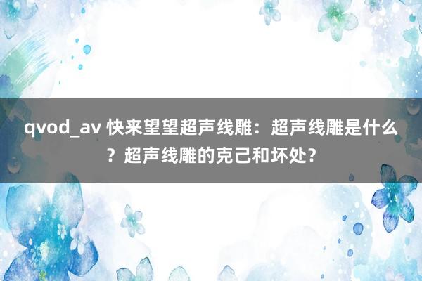 qvod_av 快来望望超声线雕：超声线雕是什么？超声线雕的克己和坏处？