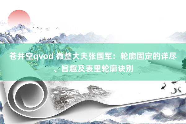 苍井空qvod 微整大夫张国军：轮廓固定的详尽、旨趣及表里轮廓诀别