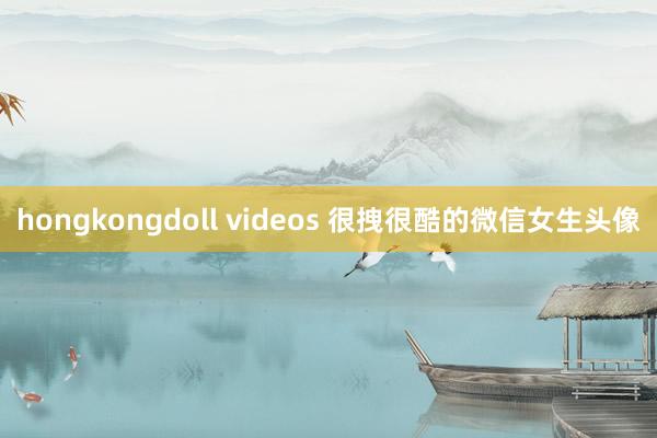hongkongdoll videos 很拽很酷的微信女生头像