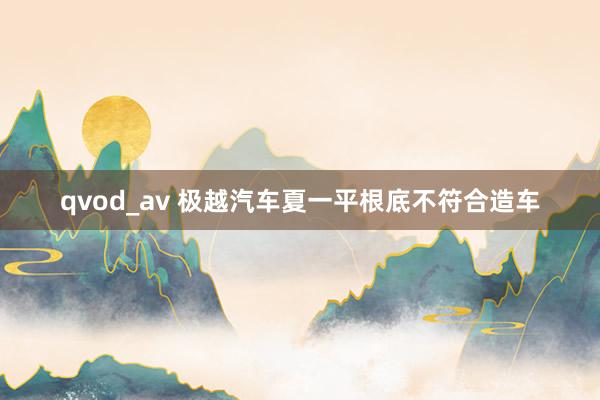 qvod_av 极越汽车夏一平根底不符合造车