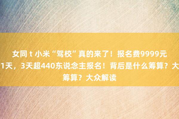 女同 t 小米“驾校”真的来了！报名费9999元只培训1天，3天超440东说念主报名！背后是什么筹算？大众解读