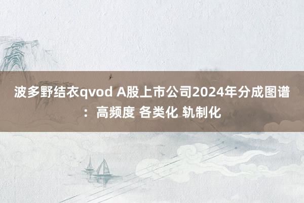 波多野结衣qvod A股上市公司2024年分成图谱：高频度 各类化 轨制化