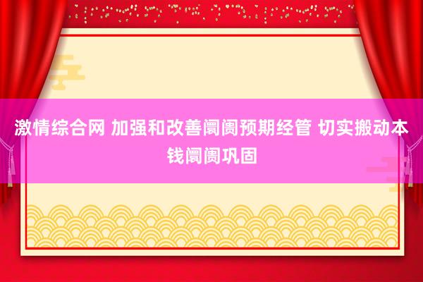激情综合网 加强和改善阛阓预期经管 切实搬动本钱阛阓巩固