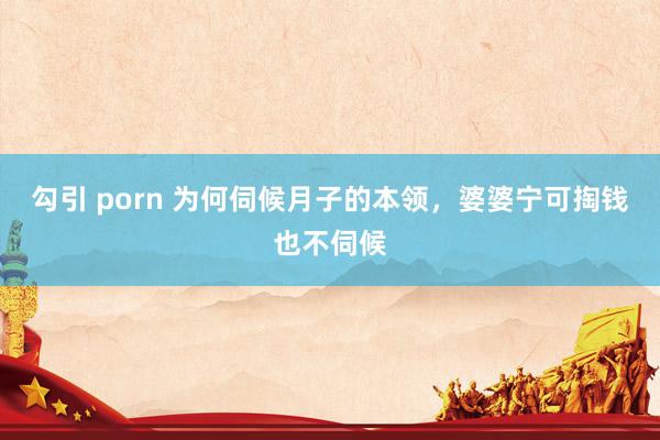 勾引 porn 为何伺候月子的本领，婆婆宁可掏钱也不伺候