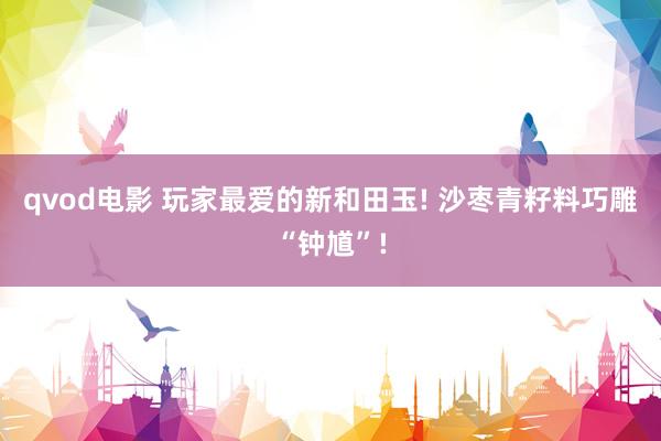 qvod电影 玩家最爱的新和田玉! 沙枣青籽料巧雕“钟馗”!