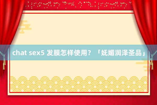 chat sex5 发膜怎样使用？「妩媚润泽圣品」