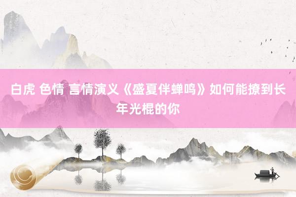 白虎 色情 言情演义《盛夏伴蝉鸣》如何能撩到长年光棍的你