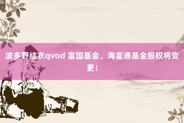 波多野结衣qvod 富国基金、海富通基金股权将变更！