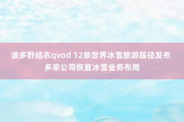 波多野结衣qvod 12条世界冰雪旅游蹊径发布 多家公司恢复冰雪业务布局