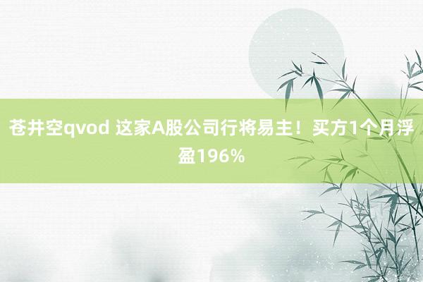 苍井空qvod 这家A股公司行将易主！买方1个月浮盈196%