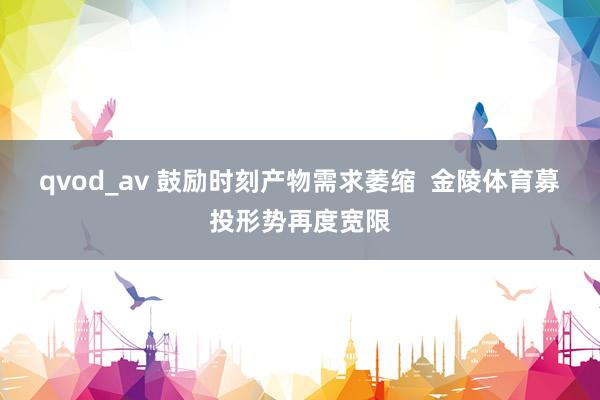 qvod_av 鼓励时刻产物需求萎缩  金陵体育募投形势再度宽限