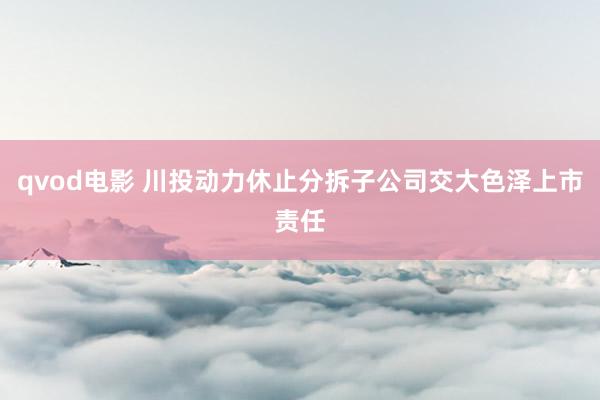 qvod电影 川投动力休止分拆子公司交大色泽上市责任
