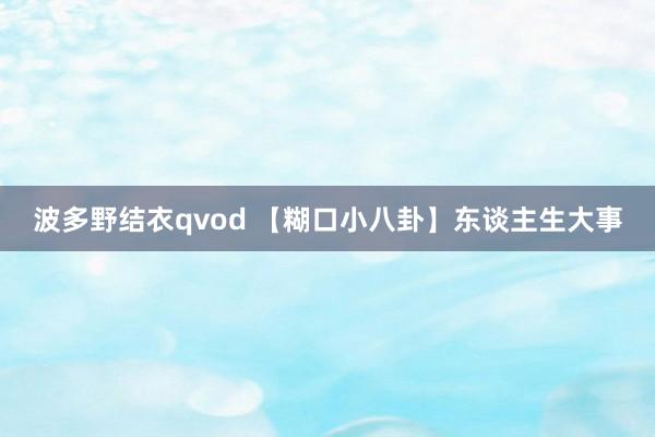 波多野结衣qvod 【糊口小八卦】东谈主生大事