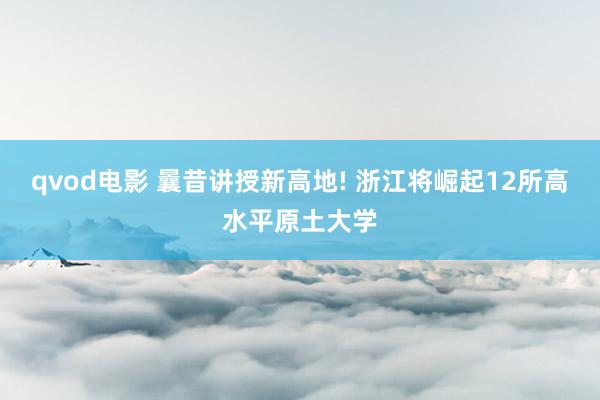 qvod电影 曩昔讲授新高地! 浙江将崛起12所高水平原土大学