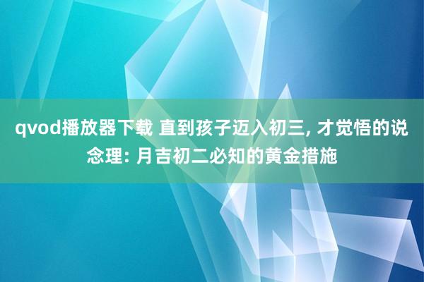 qvod播放器下载 直到孩子迈入初三， 才觉悟的说念理: 月吉初二必知的黄金措施