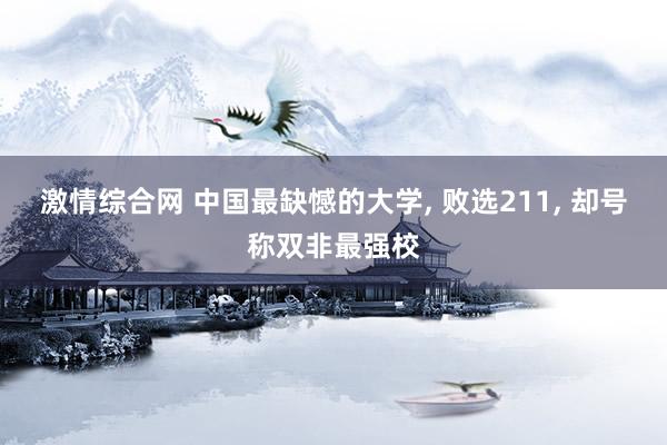 激情综合网 中国最缺憾的大学， 败选211， 却号称双非最强校