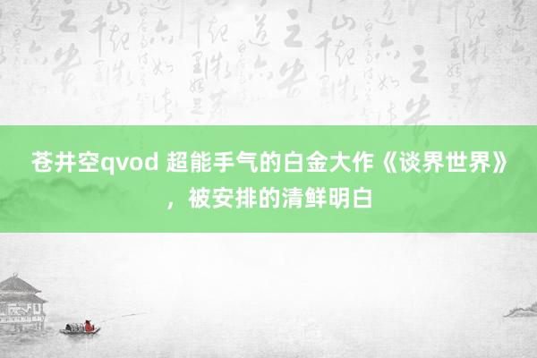 苍井空qvod 超能手气的白金大作《谈界世界》，被安排的清鲜明白