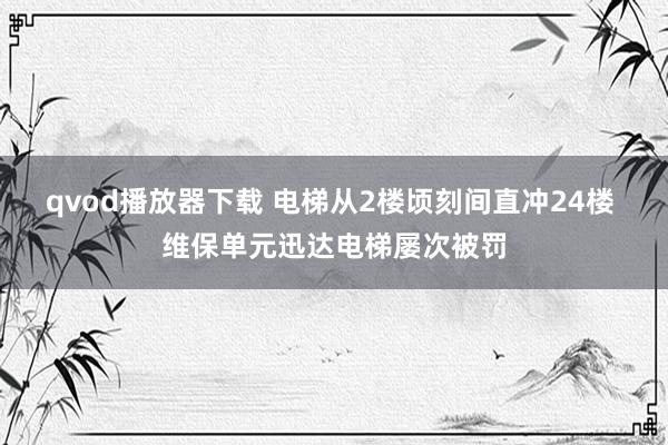 qvod播放器下载 电梯从2楼顷刻间直冲24楼 维保单元迅达电梯屡次被罚