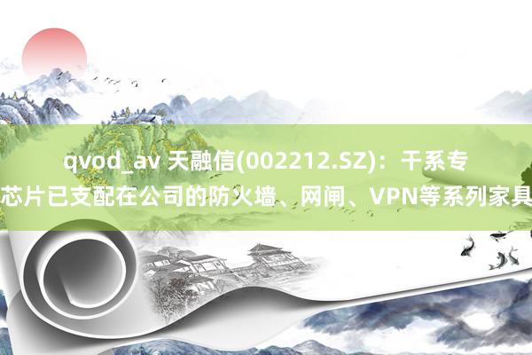 qvod_av 天融信(002212.SZ):干系专用芯片已支配在公司的防火墙、网闸、VPN等系列家具中