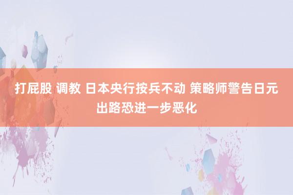 打屁股 调教 日本央行按兵不动 策略师警告日元出路恐进一步恶化