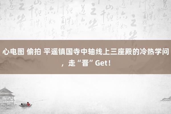 心电图 偷拍 平遥镇国寺中轴线上三座殿的冷热学问，走“晋”Get！