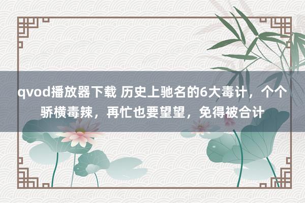 qvod播放器下载 历史上驰名的6大毒计，个个骄横毒辣，再忙也要望望，免得被合计