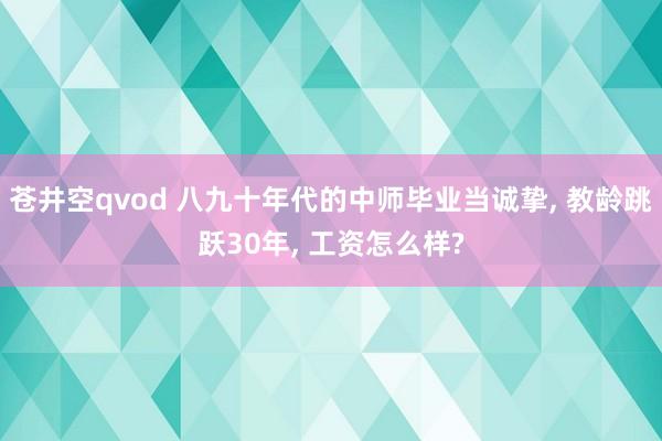 苍井空qvod 八九十年代的中师毕业当诚挚， 教龄跳跃30年， 工资怎么样?