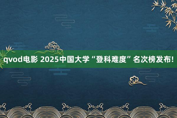 qvod电影 2025中国大学“登科难度”名次榜发布!
