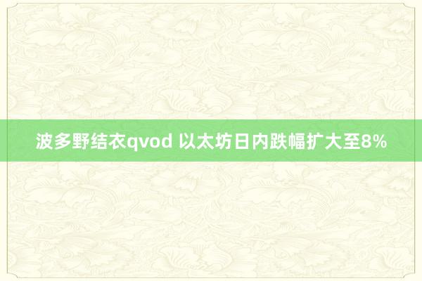 波多野结衣qvod 以太坊日内跌幅扩大至8%