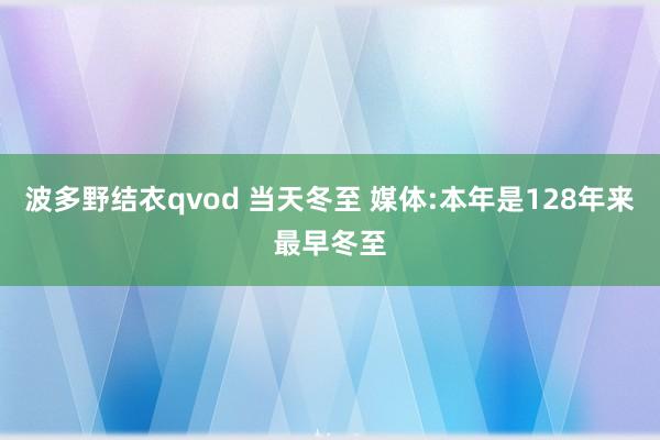 波多野结衣qvod 当天冬至 媒体:本年是128年来最早冬至