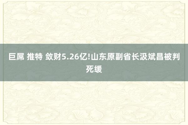 巨屌 推特 敛财5.26亿!山东原副省长汲斌昌被判死缓