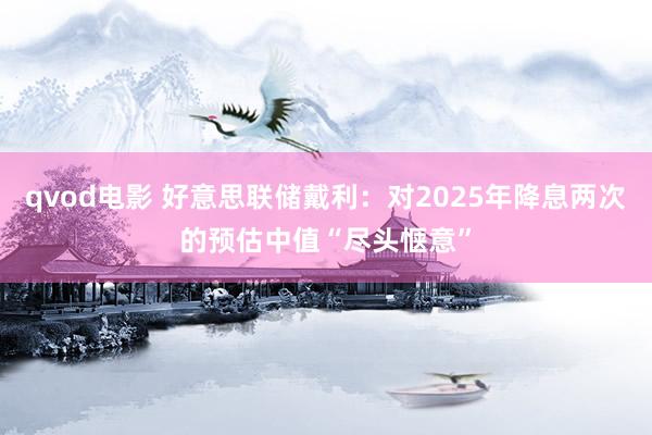 qvod电影 好意思联储戴利：对2025年降息两次的预估中值“尽头惬意”
