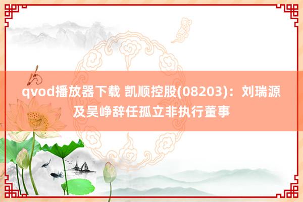 qvod播放器下载 凯顺控股(08203)：刘瑞源及吴峥辞任孤立非执行董事