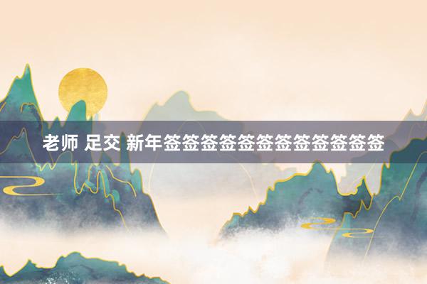 老师 足交 新年签签签签签签签签签签签签