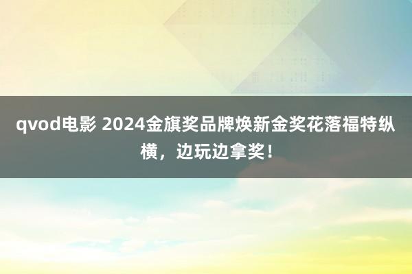 qvod电影 2024金旗奖品牌焕新金奖花落福特纵横，边玩边拿奖！