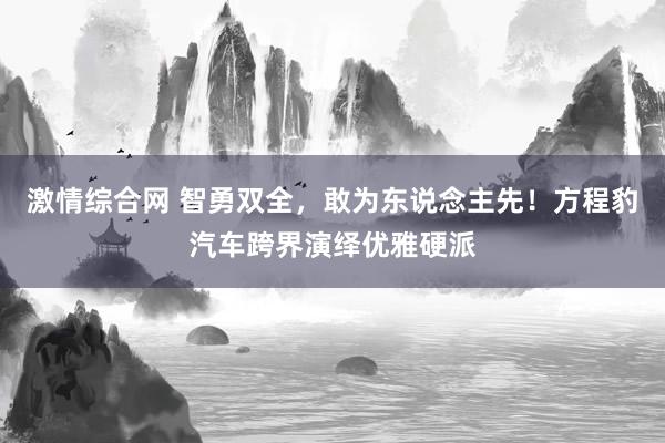 激情综合网 智勇双全，敢为东说念主先！方程豹汽车跨界演绎优雅硬派