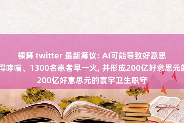 裸舞 twitter 最新筹议: AI可能导致好意思国60万东谈主得哮喘、1300名患者早一火， 并形成200亿好意思元的寰宇卫生职守