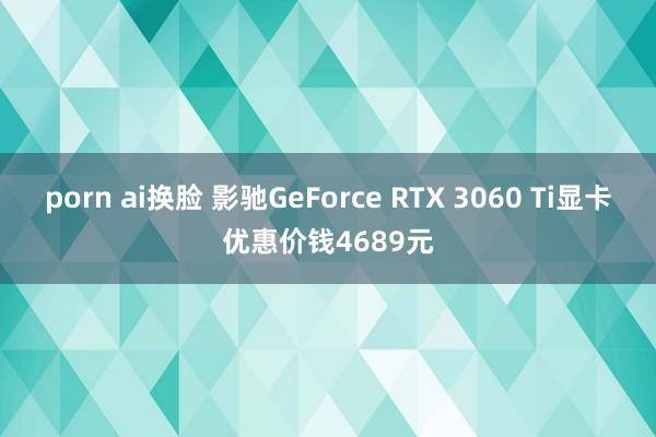 porn ai换脸 影驰GeForce RTX 3060 Ti显卡优惠价钱4689元