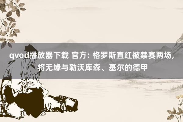 qvod播放器下载 官方: 格罗斯直红被禁赛两场， 将无缘与勒沃库森、基尔的德甲