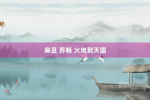 麻豆 苏畅 火地到天国