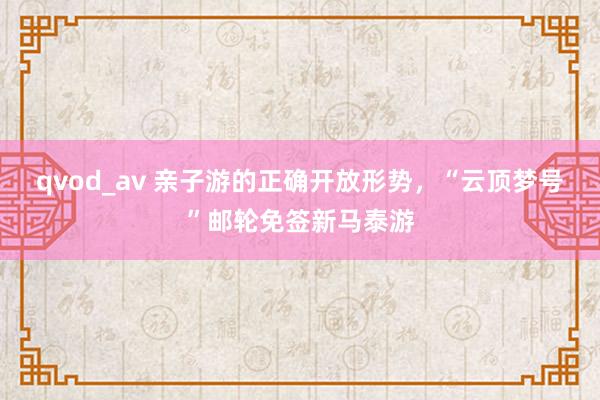 qvod_av 亲子游的正确开放形势，“云顶梦号”邮轮免签新马泰游