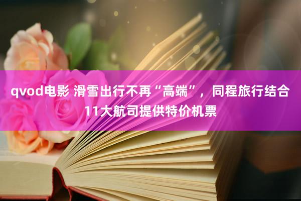 qvod电影 滑雪出行不再“高端”，同程旅行结合11大航司提供特价机票