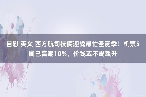 自慰 英文 西方航司技俩迎战最忙圣诞季！机票5周已高潮10%，价钱或不竭飙升